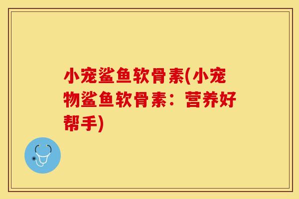 小宠鲨鱼软骨素(小宠物鲨鱼软骨素：营养好帮手)