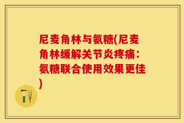 尼麦角林与氨糖(尼麦角林缓解关节炎疼痛：氨糖联合使用效果更佳)