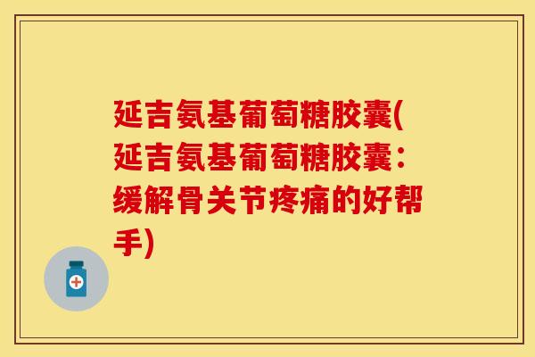 延吉氨基葡萄糖胶囊(延吉氨基葡萄糖胶囊：缓解骨关节疼痛的好帮手)