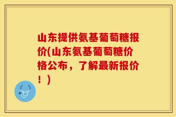 山东提供氨基葡萄糖报价(山东氨基葡萄糖价格公布，了解最新报价！)
