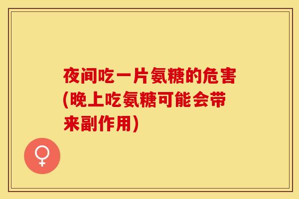 夜间吃一片氨糖的危害(晚上吃氨糖可能会带来副作用)