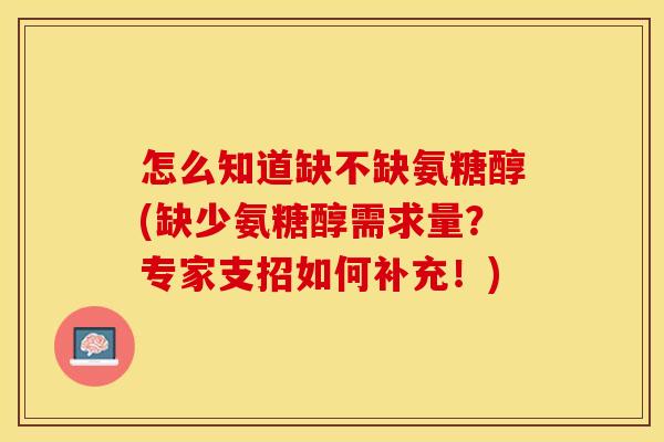 怎么知道缺不缺氨糖醇(缺少氨糖醇需求量？专家支招如何补充！)