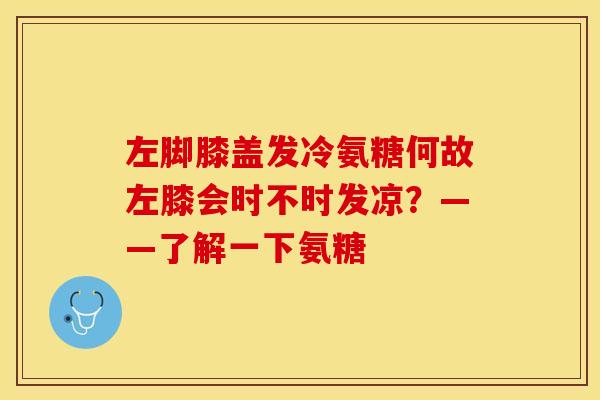 左脚膝盖发冷氨糖何故左膝会时不时发凉？——了解一下氨糖