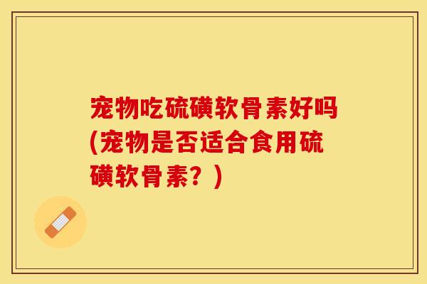 宠物吃硫磺软骨素好吗(宠物是否适合食用硫磺软骨素？)