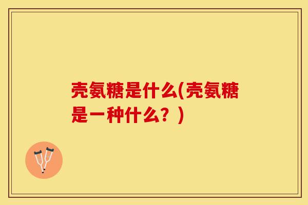 壳氨糖是什么(壳氨糖是一种什么？)