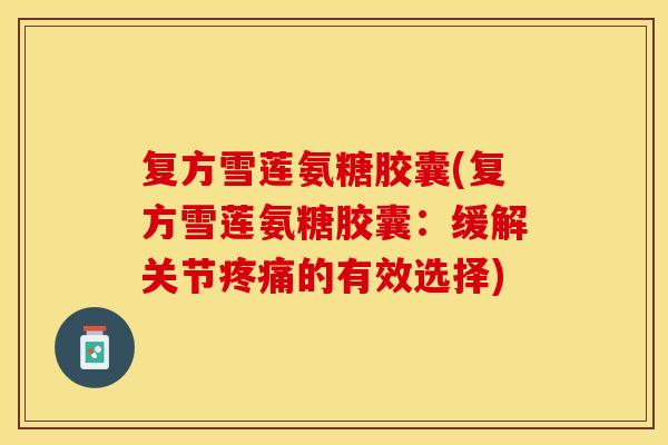 复方雪莲氨糖胶囊(复方雪莲氨糖胶囊：缓解关节疼痛的有效选择)