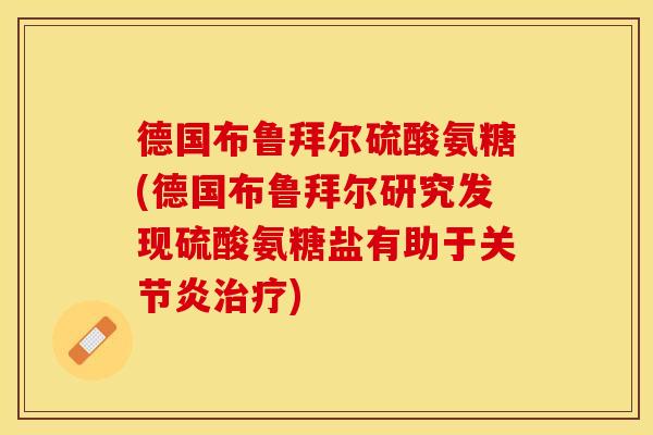 德国布鲁拜尔硫酸氨糖(德国布鲁拜尔研究发现硫酸氨糖盐有助于关节炎治疗)