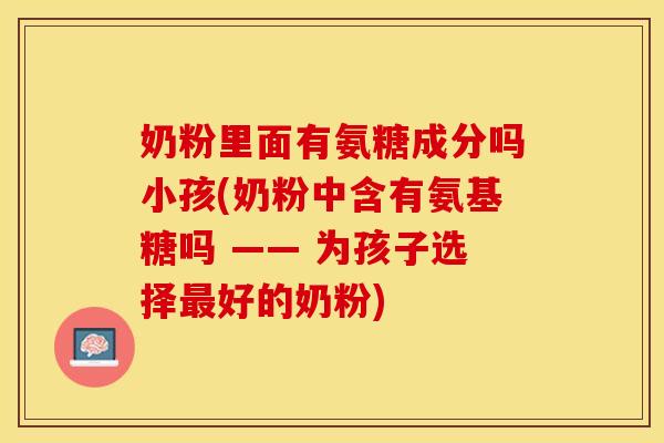 奶粉里面有氨糖成分吗小孩(奶粉中含有氨基糖吗 —— 为孩子选择最好的奶粉)