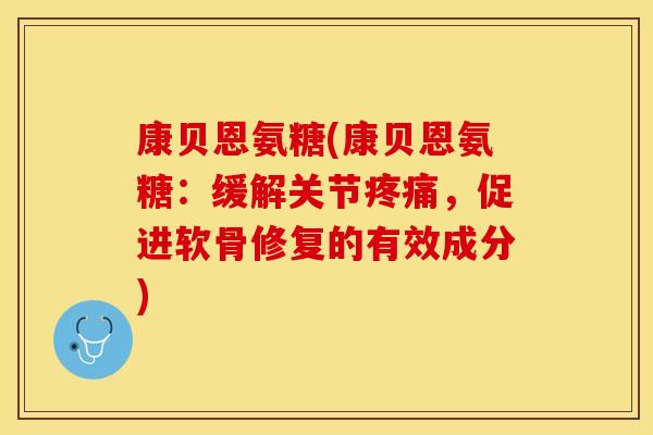 康贝恩氨糖(康贝恩氨糖：缓解关节疼痛，促进软骨修复的有效成分)