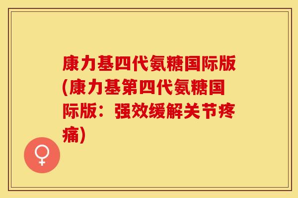 康力基四代氨糖国际版(康力基第四代氨糖国际版：强效缓解关节疼痛)-第1张图片-关节保镖