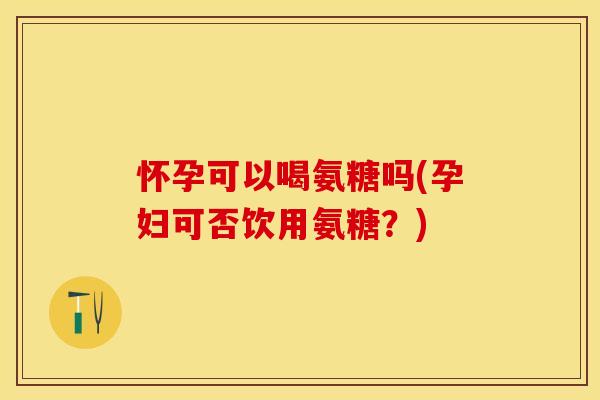 怀孕可以喝氨糖吗(孕妇可否饮用氨糖？)