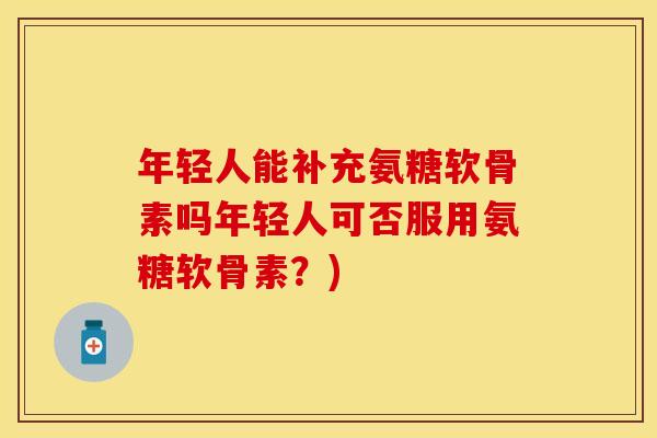 年轻人能补充氨糖软骨素吗年轻人可否服用氨糖软骨素？)