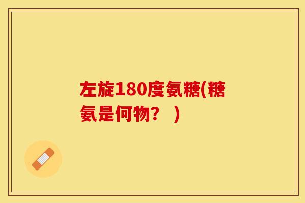 左旋180度氨糖(糖氨是何物？ )
