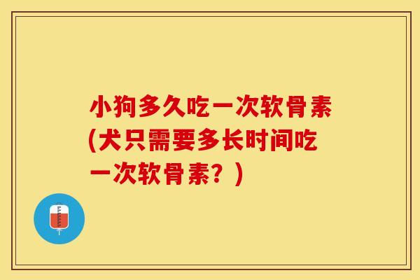 小狗多久吃一次软骨素(犬只需要多长时间吃一次软骨素？)