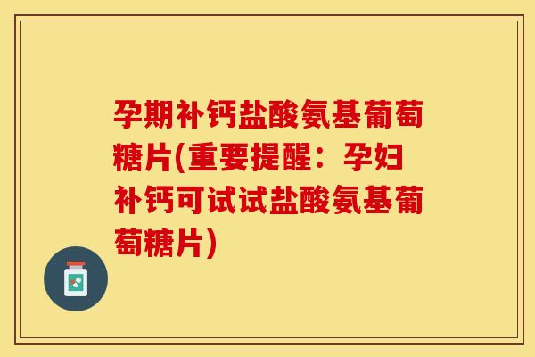 孕期补钙盐酸氨基葡萄糖片(重要提醒：孕妇补钙可试试盐酸氨基葡萄糖片)