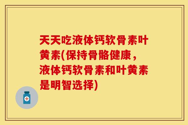 天天吃液体钙软骨素叶黄素(保持骨骼健康，液体钙软骨素和叶黄素是明智选择)