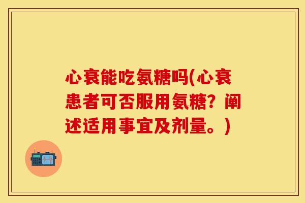心衰能吃氨糖吗(心衰患者可否服用氨糖？阐述适用事宜及剂量。)