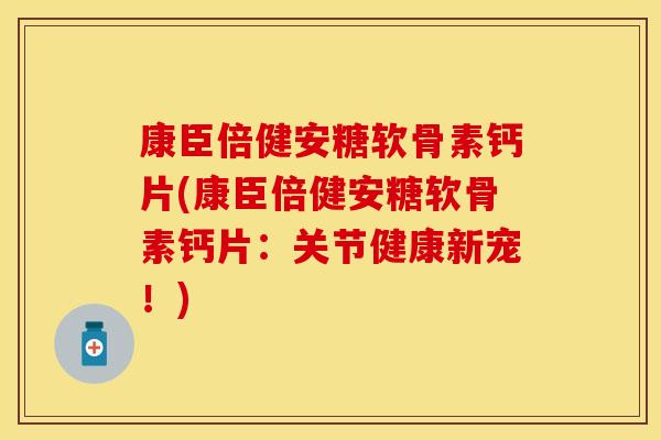 康臣倍健安糖软骨素钙片(康臣倍健安糖软骨素钙片：关节健康新宠！)