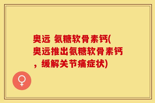 奥远 氨糖软骨素钙(奥远推出氨糖软骨素钙，缓解关节痛症状)