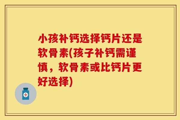 小孩补钙选择钙片还是软骨素(孩子补钙需谨慎，软骨素或比钙片更好选择)