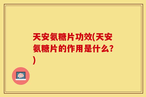 天安氨糖片功效(天安氨糖片的作用是什么？)
