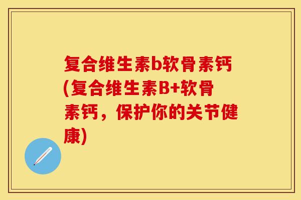 复合维生素b软骨素钙(复合维生素B+软骨素钙，保护你的关节健康)