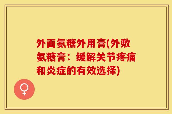 外面氨糖外用膏(外敷氨糖膏：缓解关节疼痛和炎症的有效选择)