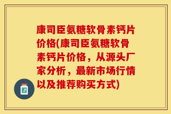 康司臣氨糖软骨素钙片价格(康司臣氨糖软骨素钙片价格，从源头厂家分析，最新市场行情以及推荐购买方式)