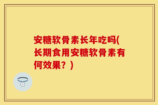 安糖软骨素长年吃吗(长期食用安糖软骨素有何效果？)