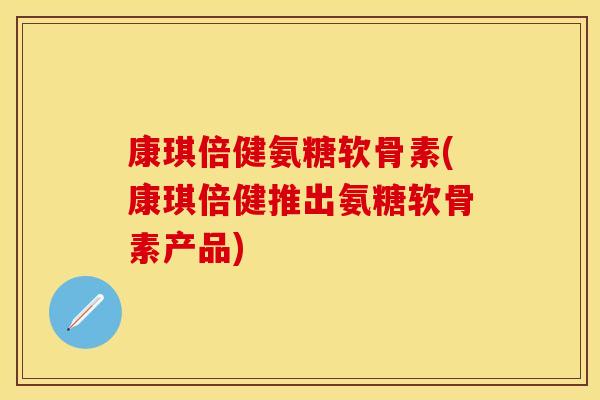 康琪倍健氨糖软骨素(康琪倍健推出氨糖软骨素产品)