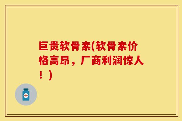 巨贵软骨素(软骨素价格高昂，厂商利润惊人！)