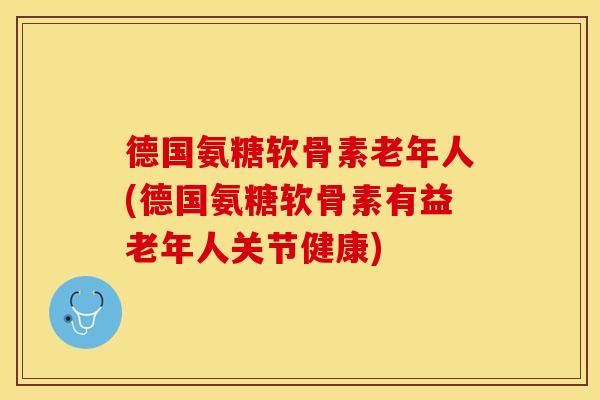 德国氨糖软骨素老年人(德国氨糖软骨素有益老年人关节健康)