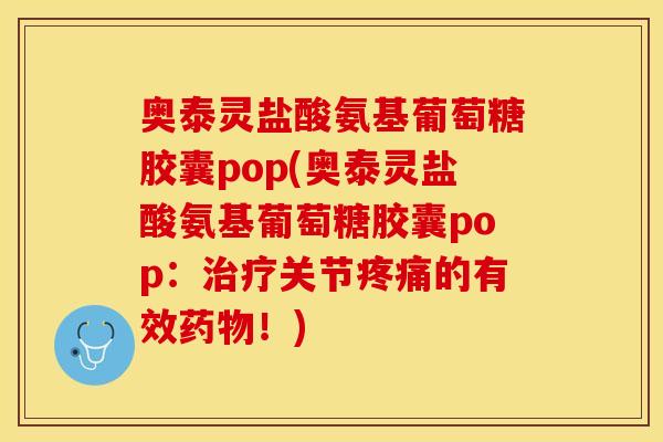 奥泰灵盐酸氨基葡萄糖胶囊pop(奥泰灵盐酸氨基葡萄糖胶囊pop：治疗关节疼痛的有效药物！)