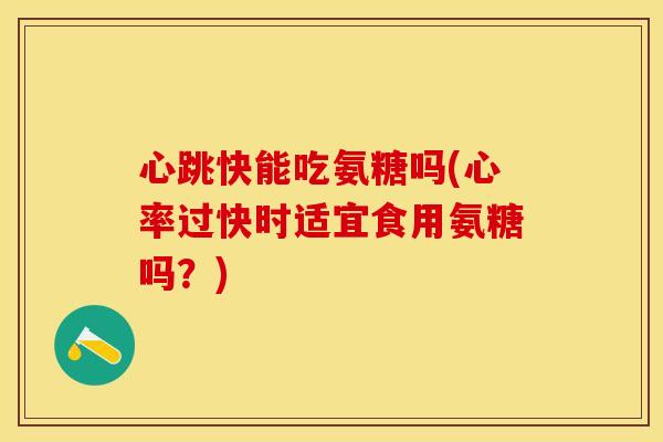 心跳快能吃氨糖吗(心率过快时适宜食用氨糖吗?)-第1张图片-关节保镖 心跳快能吃氨糖吗(心率过快时适宜食用氨糖吗?)-第1张图片-关节保镖