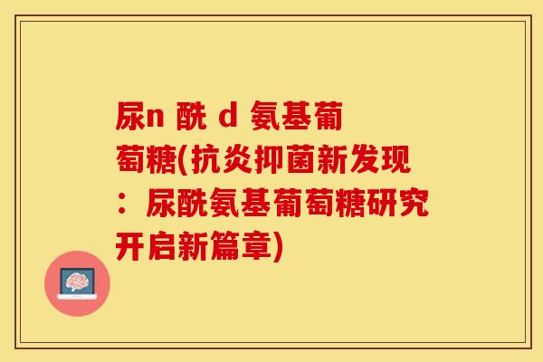 尿n 酰 d 氨基葡萄糖(抗炎抑菌新发现：尿酰氨基葡萄糖研究开启新篇章)