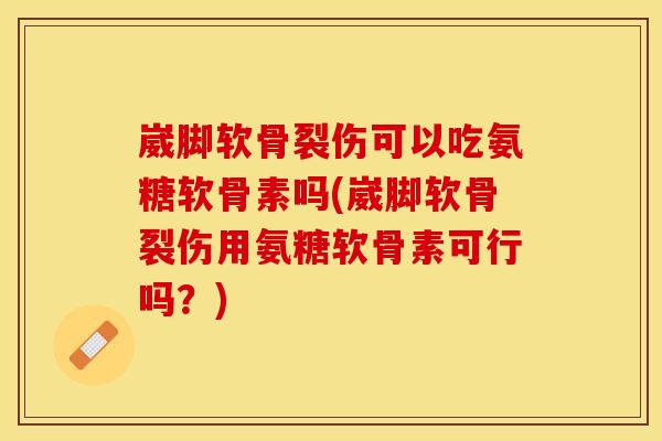 崴脚软骨裂伤可以吃氨糖软骨素吗(崴脚软骨裂伤用氨糖软骨素可行吗?)-第1张图片-关节保镖 崴脚软骨裂伤可以吃氨糖软骨素吗(崴脚软骨裂伤用氨糖软骨素可行吗?)-第1张图片-关节保镖