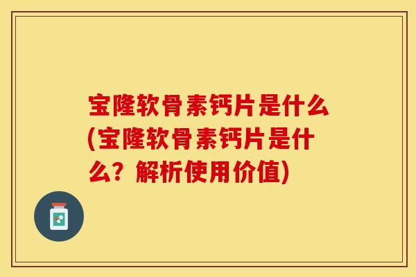 宝隆软骨素钙片是什么(宝隆软骨素钙片是什么？解析使用价值)