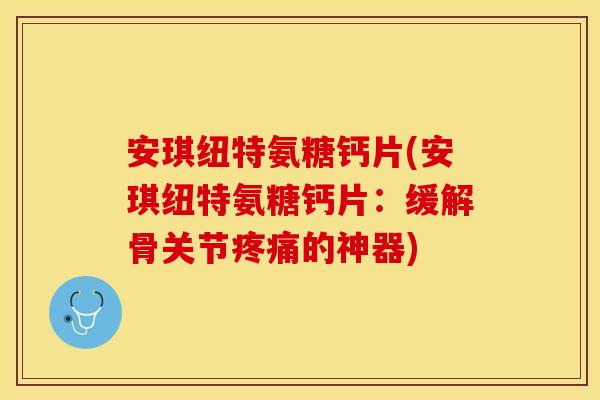 安琪纽特氨糖钙片(安琪纽特氨糖钙片：缓解骨关节疼痛的神器)