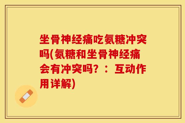 坐骨神经痛吃氨糖冲突吗(氨糖和坐骨神经痛会有冲突吗？：互动作用详解)