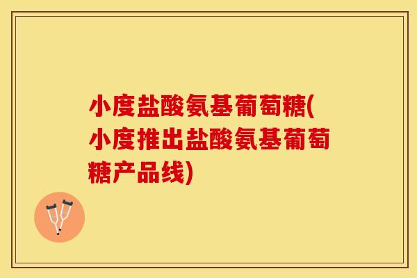 小度盐酸氨基葡萄糖(小度推出盐酸氨基葡萄糖产品线)