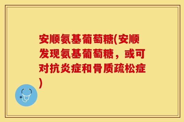 安顺氨基葡萄糖(安顺发现氨基葡萄糖，或可对抗炎症和骨质疏松症)