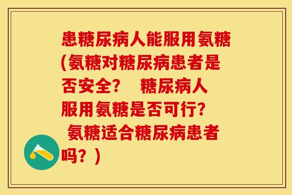 患糖尿病人能服用氨糖(氨糖对糖尿病患者是否安全？  糖尿病人服用氨糖是否可行？  氨糖适合糖尿病患者吗？)