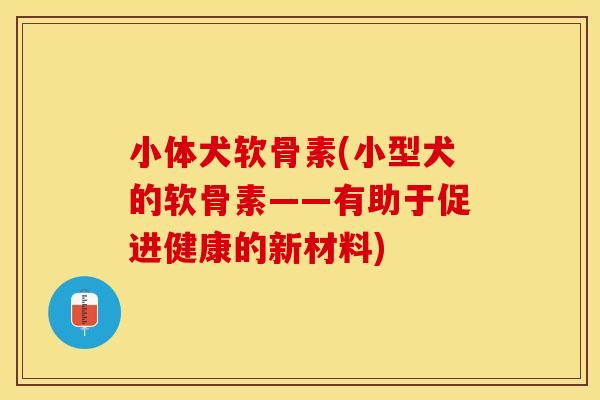 小体犬软骨素(小型犬的软骨素——有助于促进健康的新材料)