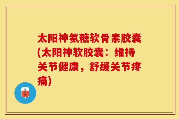 太阳神氨糖软骨素胶囊(太阳神软胶囊：维持关节健康，舒缓关节疼痛)