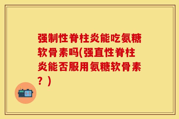 强制性脊柱炎能吃氨糖软骨素吗(强直性脊柱炎能否服用氨糖软骨素？)