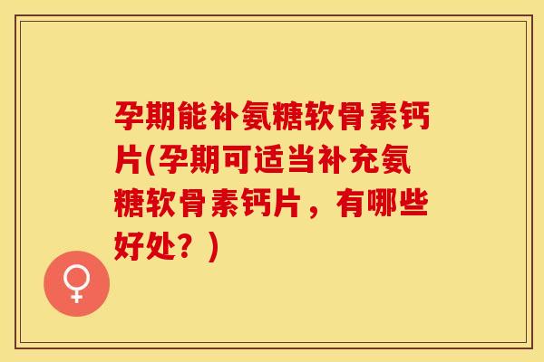 孕期能补氨糖软骨素钙片(孕期可适当补充氨糖软骨素钙片，有哪些好处？)