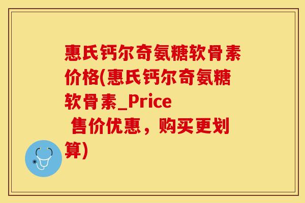 惠氏钙尔奇氨糖软骨素价格(惠氏钙尔奇氨糖软骨素_Price  售价优惠，购买更划算)