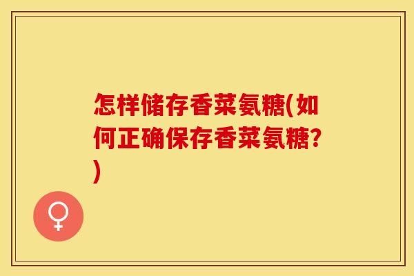 怎样储存香菜氨糖(如何正确保存香菜氨糖？)