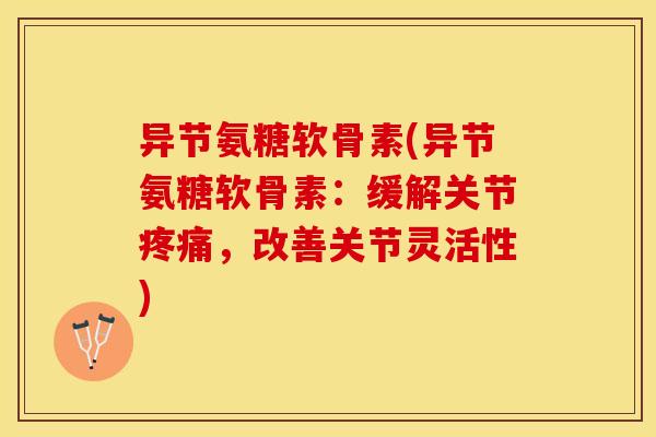 异节氨糖软骨素(异节氨糖软骨素：缓解关节疼痛，改善关节灵活性)
