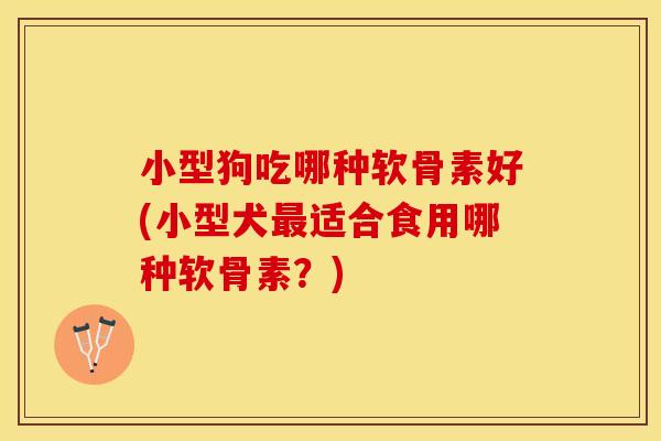 小型狗吃哪种软骨素好(小型犬最适合食用哪种软骨素？)